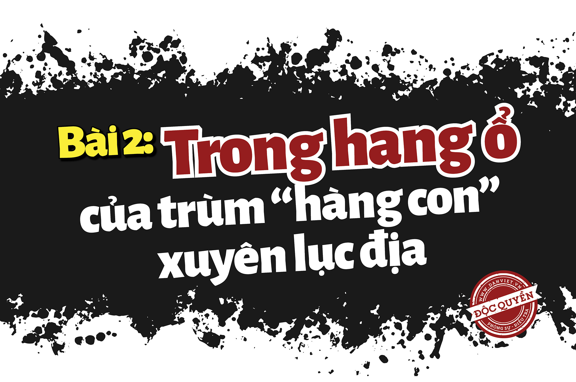 Bài 2: Trong hang ổ của trùm “hàng con” xuyên lục địa  - Ảnh 2.