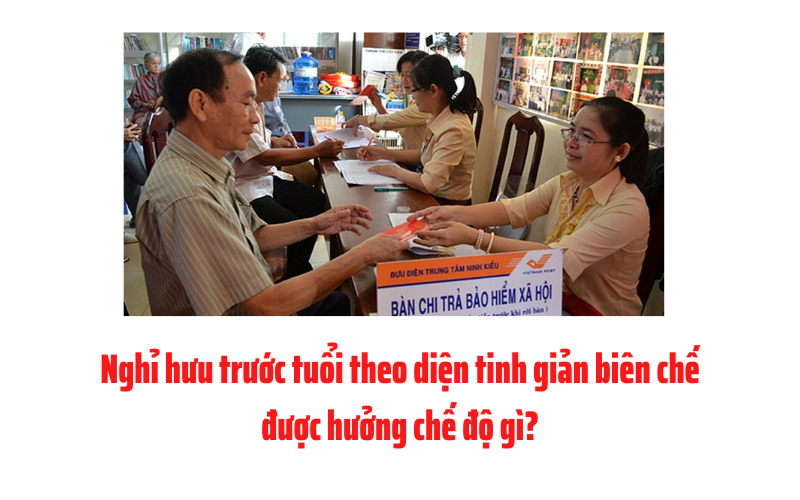 Nghỉ hưu trước tuổi do tinh giản biên chế được hưởng chế độ gì?