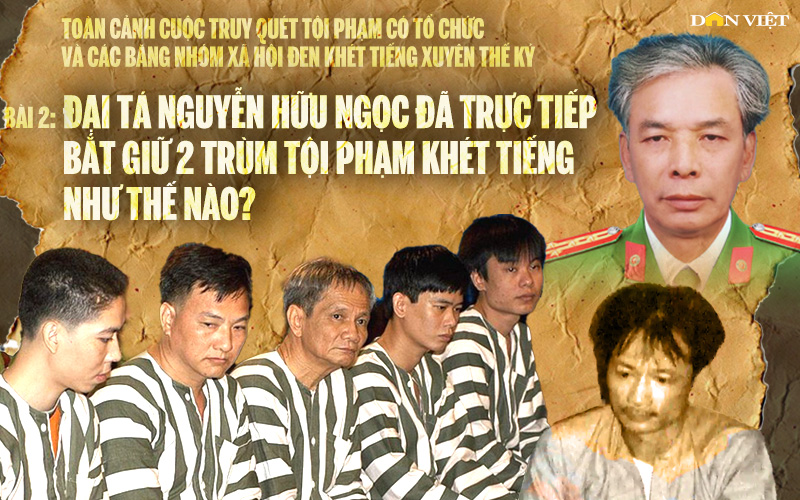 Đại tá Nguyễn Hữu Ngọc đã trực tiếp bắt giữ 2 trùm tội phạm khét tiếng như thế nào? (kỳ 2)