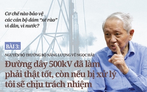 Ông Vũ Ngọc Hải: Đường dây 500kV đã làm phải thật tốt, còn nếu bị xử lý tôi sẽ chịu trách nhiệm (Bài 3)