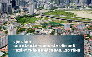 Cận cảnh khu đất xây trung tâm văn hoá được Hà Nội "biến" thành khách sạn, văn phòng cao 30 tầng