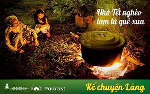 Kể chuyện Podcast: Nhớ Tết nghèo lam lũ quê xưa