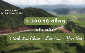 Toàn cảnh dự án 5.300 tỷ đồng kết nối 3 tỉnh Lai Châu - Lào Cai - Yên Bái