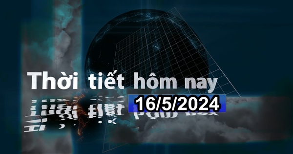 Thời tiết hôm nay 16/5/2024: Bắc Bộ và Nam Bộ có mưa vừa, mưa to