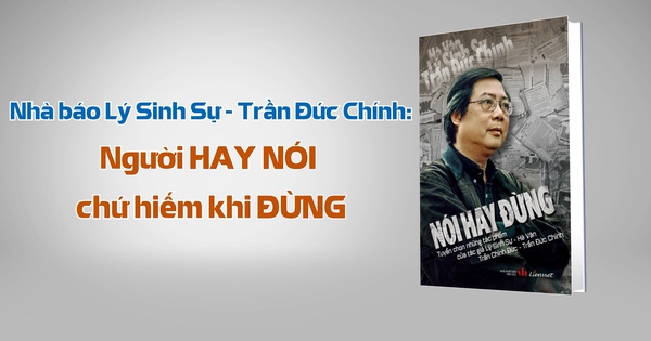 Nhà báo Lý Sinh Sự – Trần Đức Chính: Người HAY NÓI chứ hiếm khi ĐỪNG